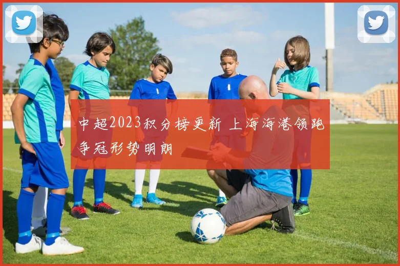 中超2023积分榜更新 上海海港领跑争冠形势明朗