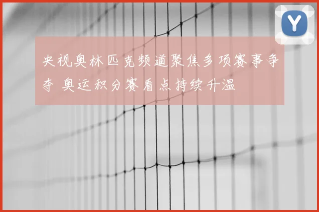 央视奥林匹克频道聚焦多项赛事争夺 奥运积分赛看点持续升温