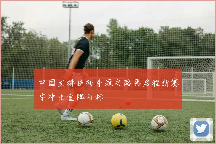中国女排逆转夺冠之路再启程新赛季冲击金牌目标