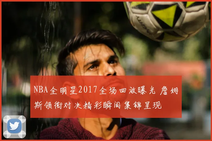 NBA全明星2017全场回放曝光 詹姆斯领衔对决精彩瞬间集锦呈现