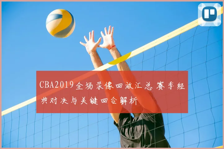 CBA2019全场录像回放汇总 赛季经典对决与关键回合解析