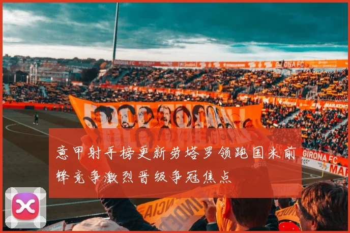 意甲射手榜更新劳塔罗领跑国米前锋竞争激烈晋级争冠焦点