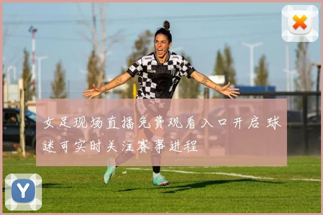 女足现场直播免费观看入口开启 球迷可实时关注赛事进程
