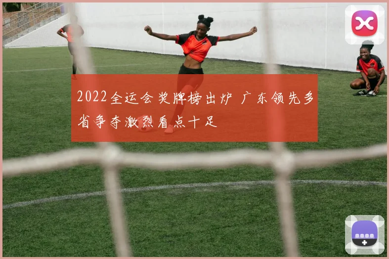 2022全运会奖牌榜出炉 广东领先多省争夺激烈看点十足