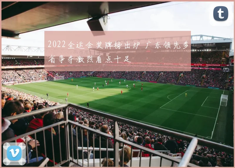 2022全运会奖牌榜出炉 广东领先多省争夺激烈看点十足