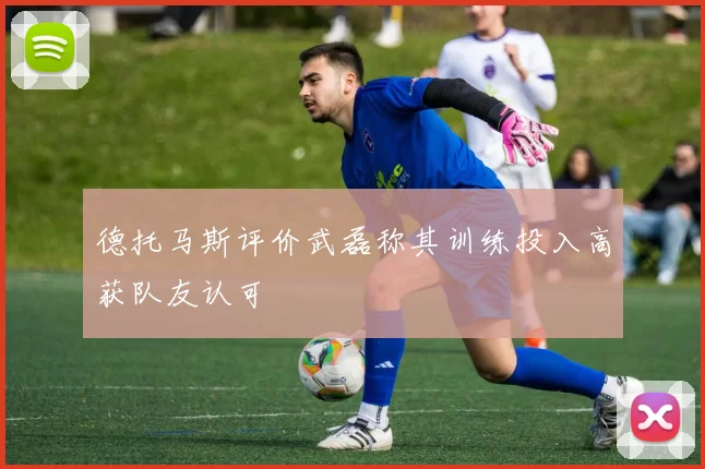 德托马斯评价武磊称其训练投入高获队友认可