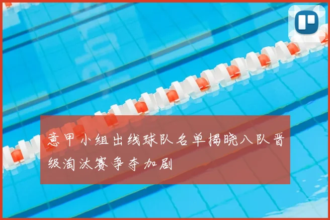 意甲小组出线球队名单揭晓八队晋级淘汰赛争夺加剧