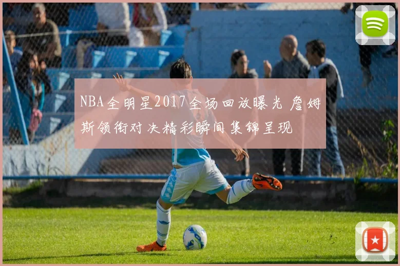 NBA全明星2017全场回放曝光 詹姆斯领衔对决精彩瞬间集锦呈现