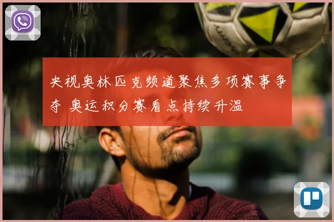 央视奥林匹克频道聚焦多项赛事争夺 奥运积分赛看点持续升温
