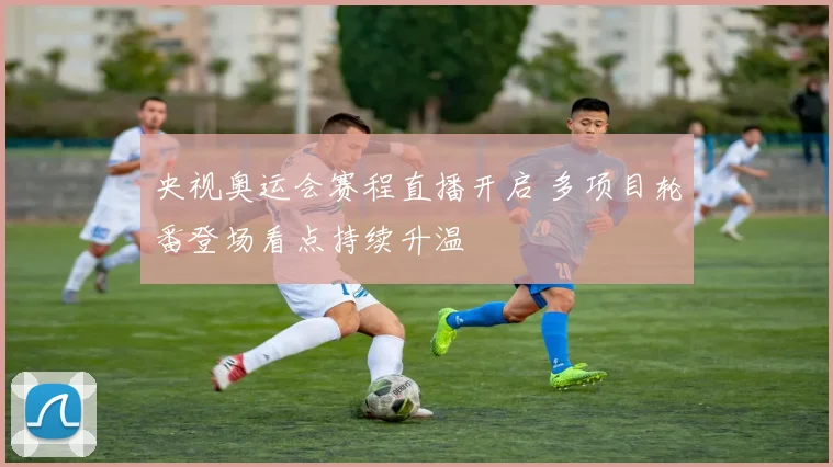 央视奥运会赛程直播开启 多项目轮番登场看点持续升温