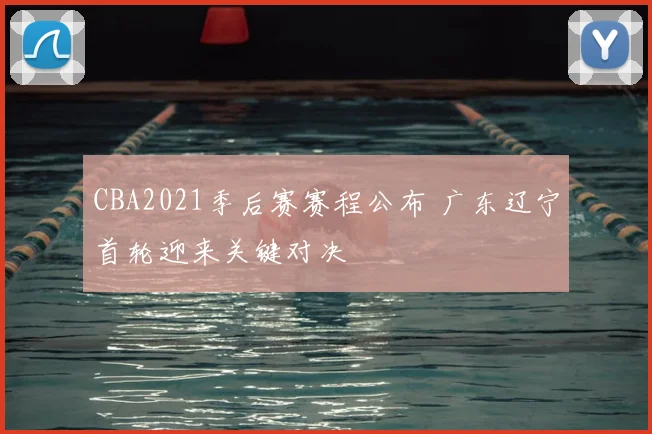CBA2021季后赛赛程公布 广东辽宁首轮迎来关键对决