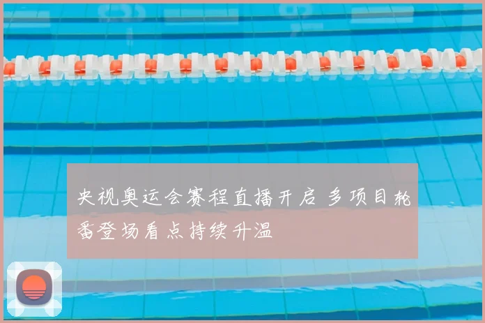 央视奥运会赛程直播开启 多项目轮番登场看点持续升温